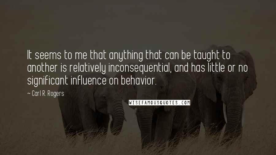 Carl R. Rogers Quotes: It seems to me that anything that can be taught to another is relatively inconsequential, and has little or no significant influence on behavior.