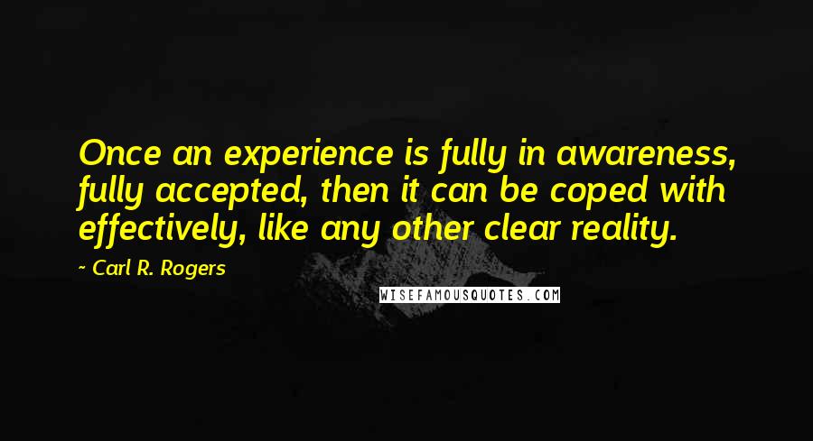 Carl R. Rogers Quotes: Once an experience is fully in awareness, fully accepted, then it can be coped with effectively, like any other clear reality.