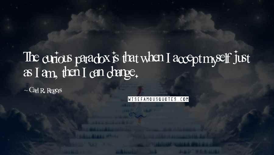 Carl R. Rogers Quotes: The curious paradox is that when I accept myself just as I am, then I can change.