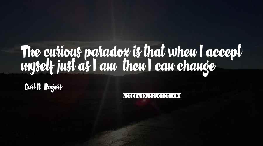 Carl R. Rogers Quotes: The curious paradox is that when I accept myself just as I am, then I can change.