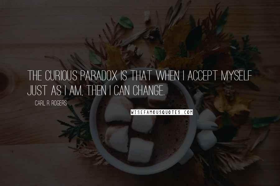 Carl R. Rogers Quotes: The curious paradox is that when I accept myself just as I am, then I can change.