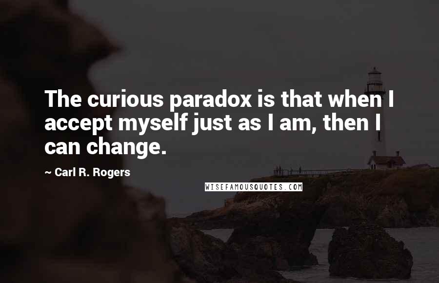 Carl R. Rogers Quotes: The curious paradox is that when I accept myself just as I am, then I can change.