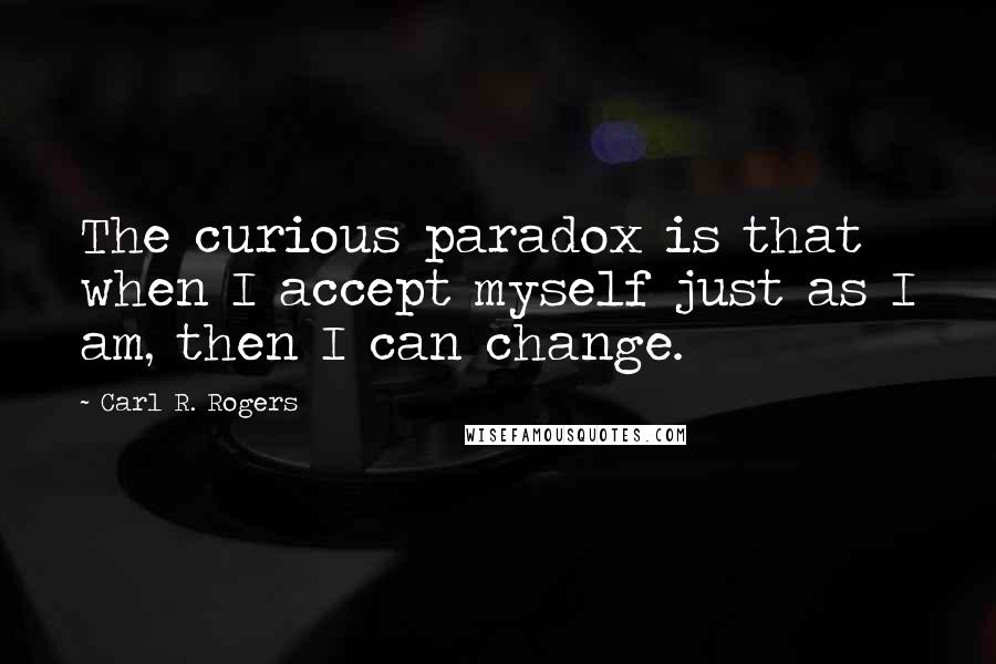 Carl R. Rogers Quotes: The curious paradox is that when I accept myself just as I am, then I can change.