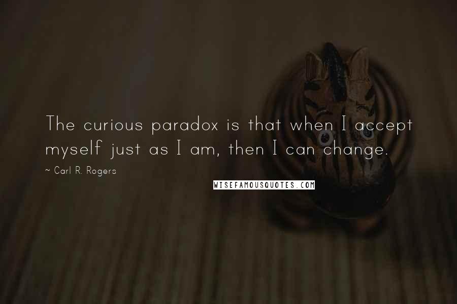 Carl R. Rogers Quotes: The curious paradox is that when I accept myself just as I am, then I can change.