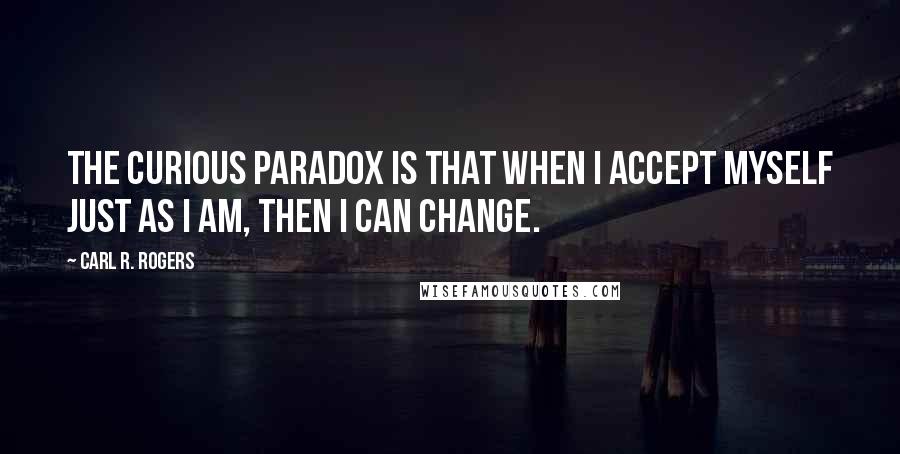 Carl R. Rogers Quotes: The curious paradox is that when I accept myself just as I am, then I can change.