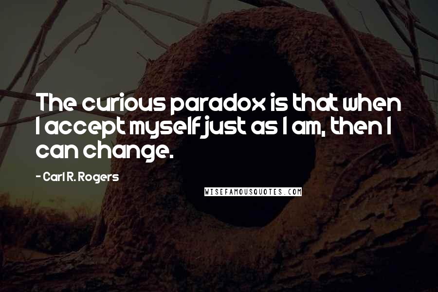 Carl R. Rogers Quotes: The curious paradox is that when I accept myself just as I am, then I can change.