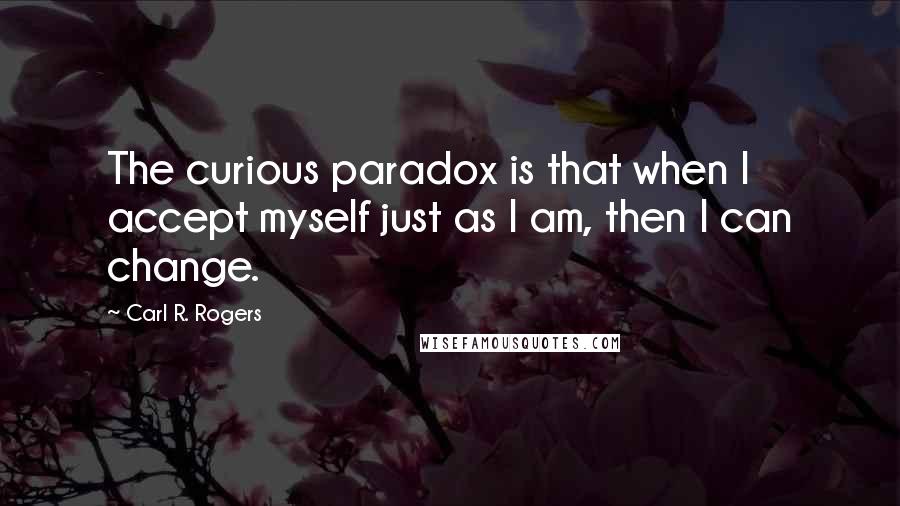 Carl R. Rogers Quotes: The curious paradox is that when I accept myself just as I am, then I can change.