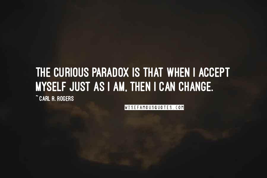 Carl R. Rogers Quotes: The curious paradox is that when I accept myself just as I am, then I can change.