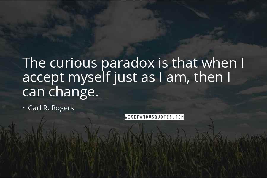 Carl R. Rogers Quotes: The curious paradox is that when I accept myself just as I am, then I can change.