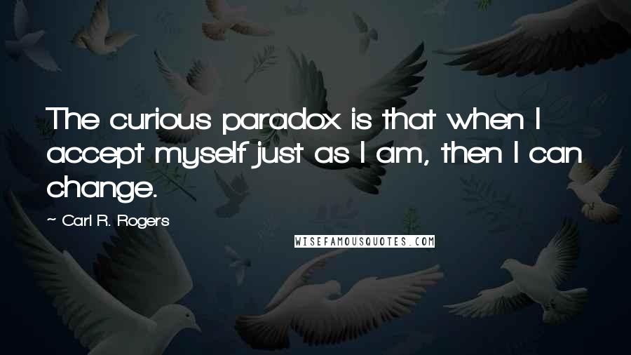 Carl R. Rogers Quotes: The curious paradox is that when I accept myself just as I am, then I can change.