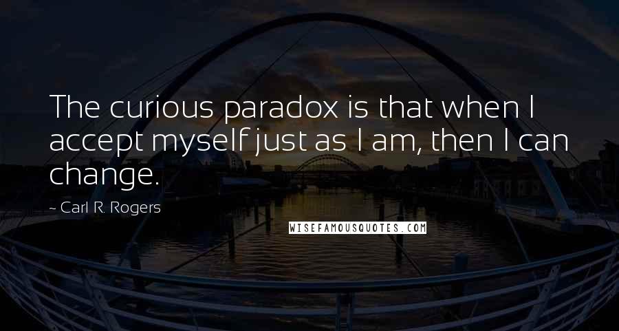 Carl R. Rogers Quotes: The curious paradox is that when I accept myself just as I am, then I can change.