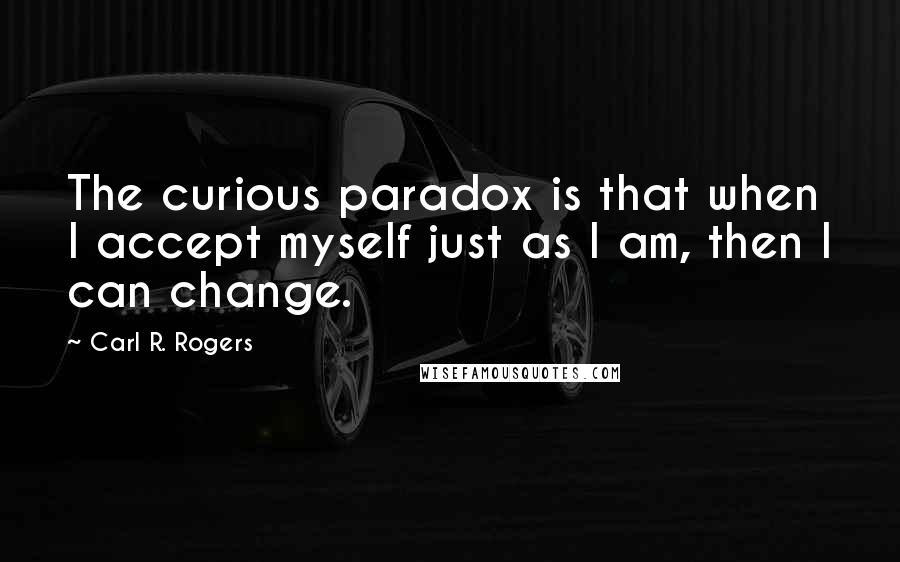 Carl R. Rogers Quotes: The curious paradox is that when I accept myself just as I am, then I can change.