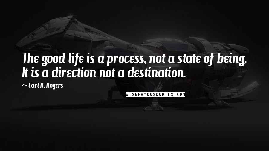 Carl R. Rogers Quotes: The good life is a process, not a state of being. It is a direction not a destination.