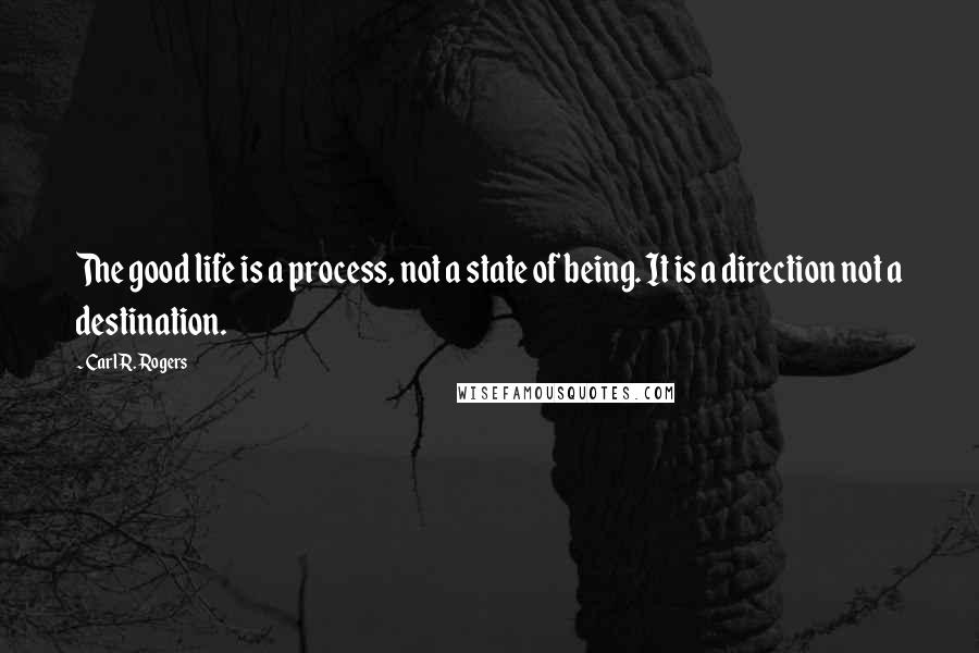 Carl R. Rogers Quotes: The good life is a process, not a state of being. It is a direction not a destination.