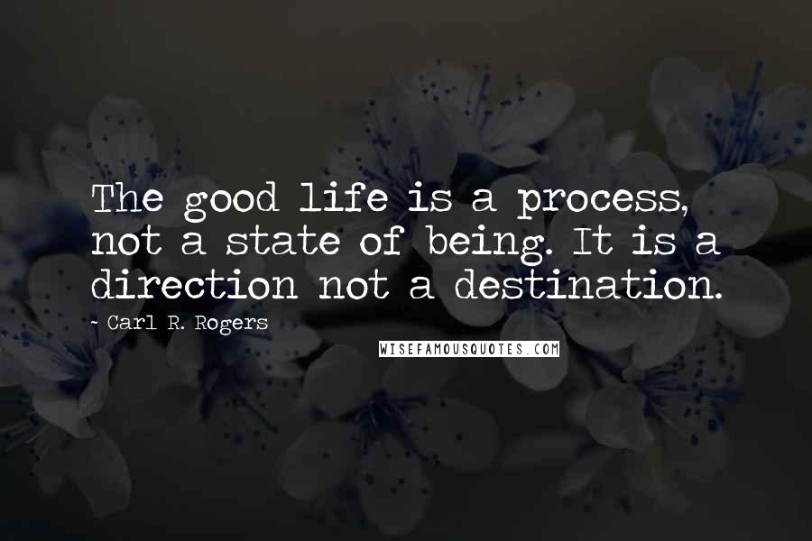 Carl R. Rogers Quotes: The good life is a process, not a state of being. It is a direction not a destination.