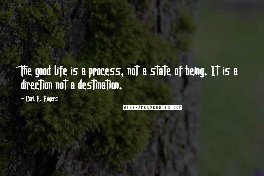 Carl R. Rogers Quotes: The good life is a process, not a state of being. It is a direction not a destination.