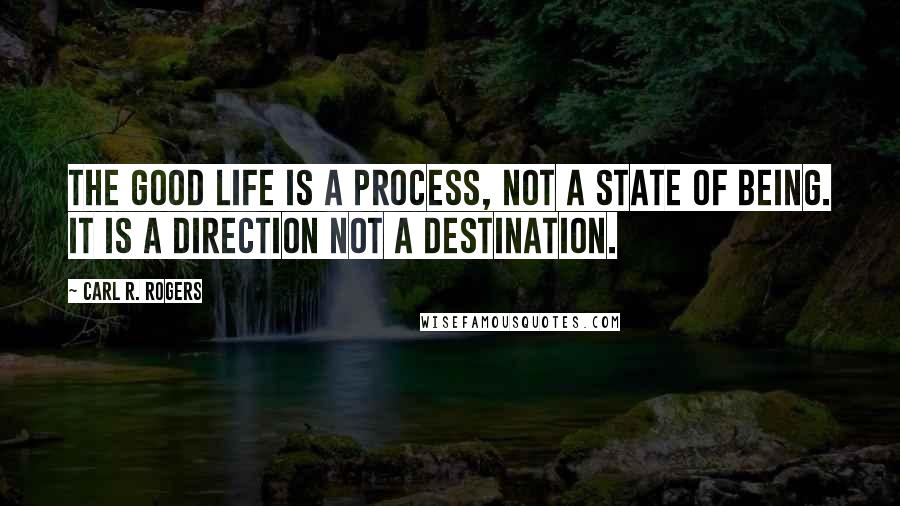 Carl R. Rogers Quotes: The good life is a process, not a state of being. It is a direction not a destination.