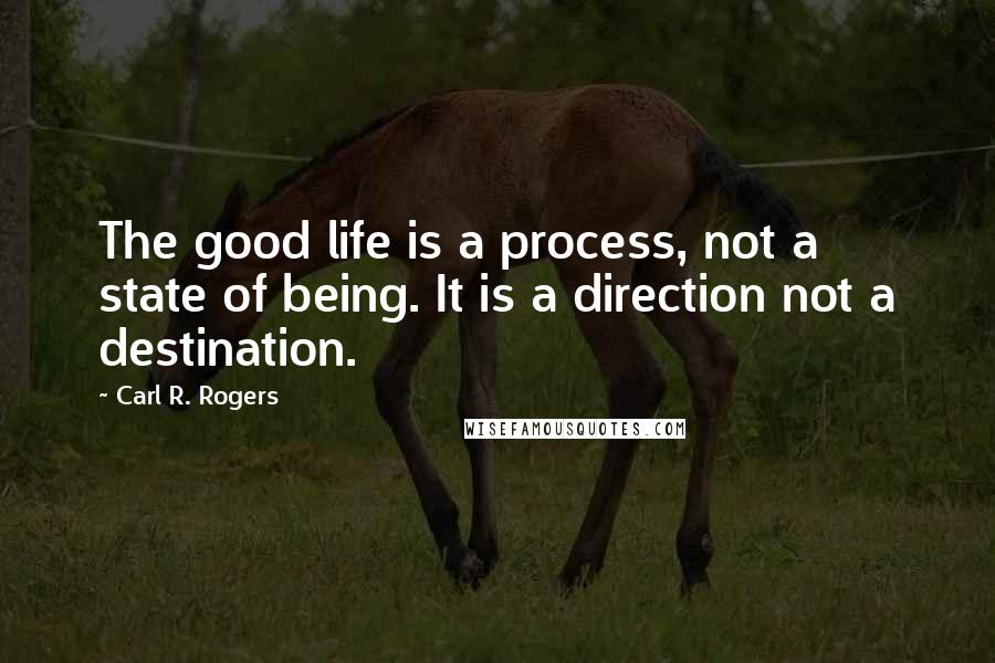 Carl R. Rogers Quotes: The good life is a process, not a state of being. It is a direction not a destination.