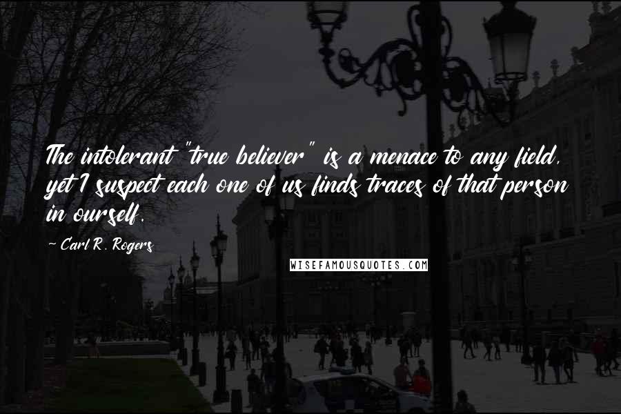 Carl R. Rogers Quotes: The intolerant "true believer" is a menace to any field, yet I suspect each one of us finds traces of that person in ourself.