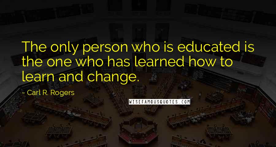 Carl R. Rogers Quotes: The only person who is educated is the one who has learned how to learn and change.