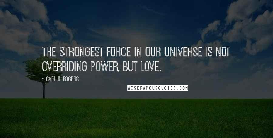 Carl R. Rogers Quotes: The strongest force in our universe is not overriding power, but love.