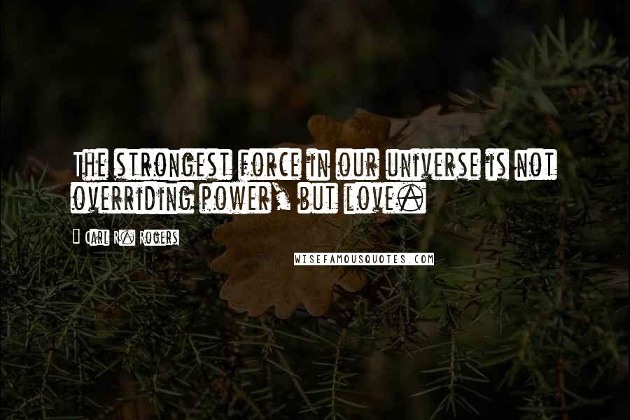 Carl R. Rogers Quotes: The strongest force in our universe is not overriding power, but love.