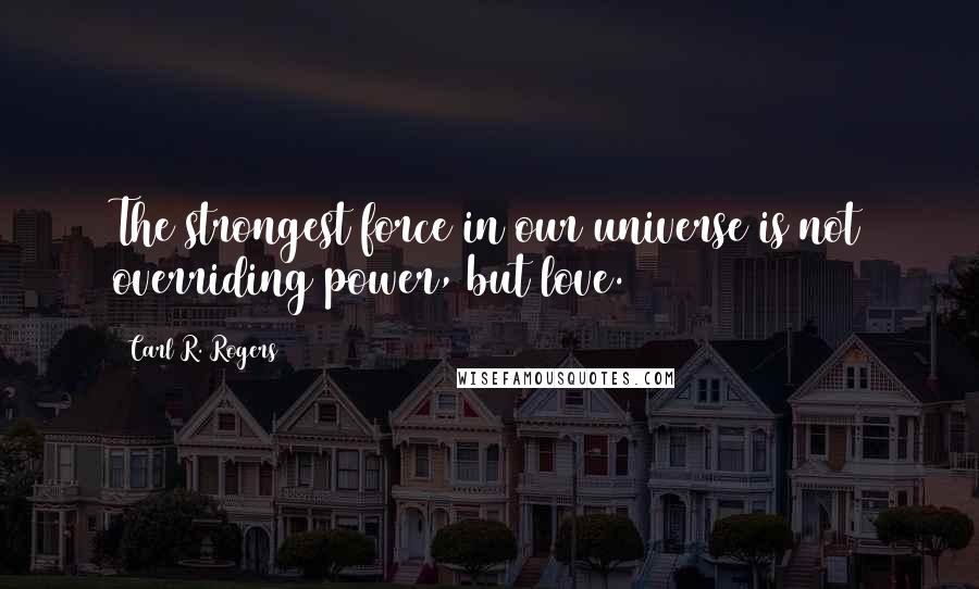 Carl R. Rogers Quotes: The strongest force in our universe is not overriding power, but love.