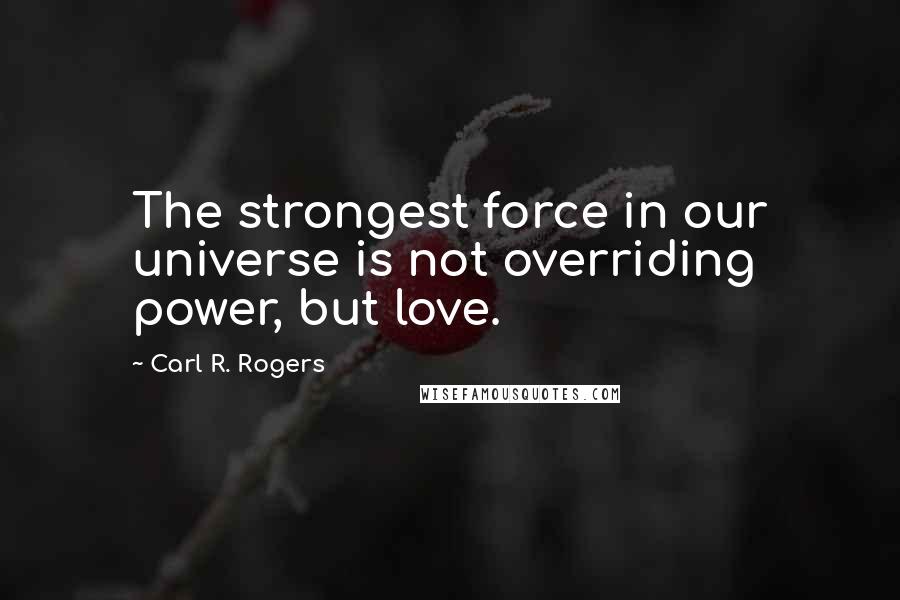 Carl R. Rogers Quotes: The strongest force in our universe is not overriding power, but love.