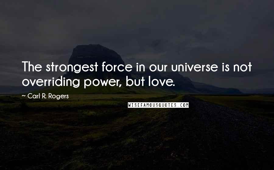 Carl R. Rogers Quotes: The strongest force in our universe is not overriding power, but love.