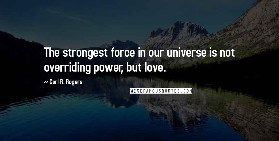 Carl R. Rogers Quotes: The strongest force in our universe is not overriding power, but love.