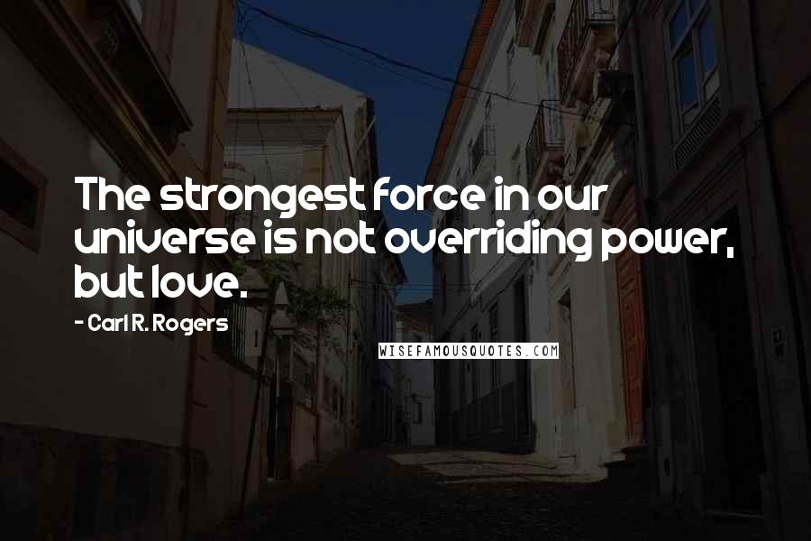 Carl R. Rogers Quotes: The strongest force in our universe is not overriding power, but love.
