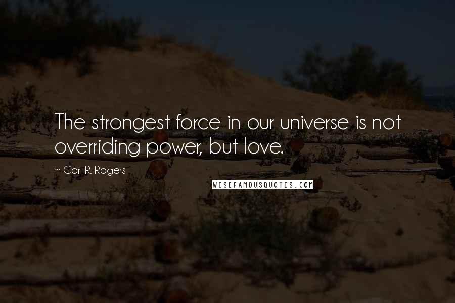 Carl R. Rogers Quotes: The strongest force in our universe is not overriding power, but love.