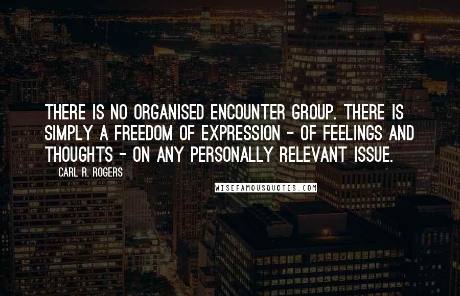 Carl R. Rogers Quotes: There is no organised encounter group. There is simply a freedom of expression - of feelings and thoughts - on any personally relevant issue.