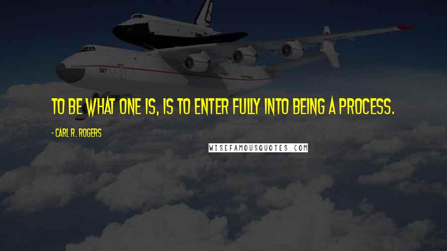 Carl R. Rogers Quotes: To be what one is, is to enter fully into being a process.