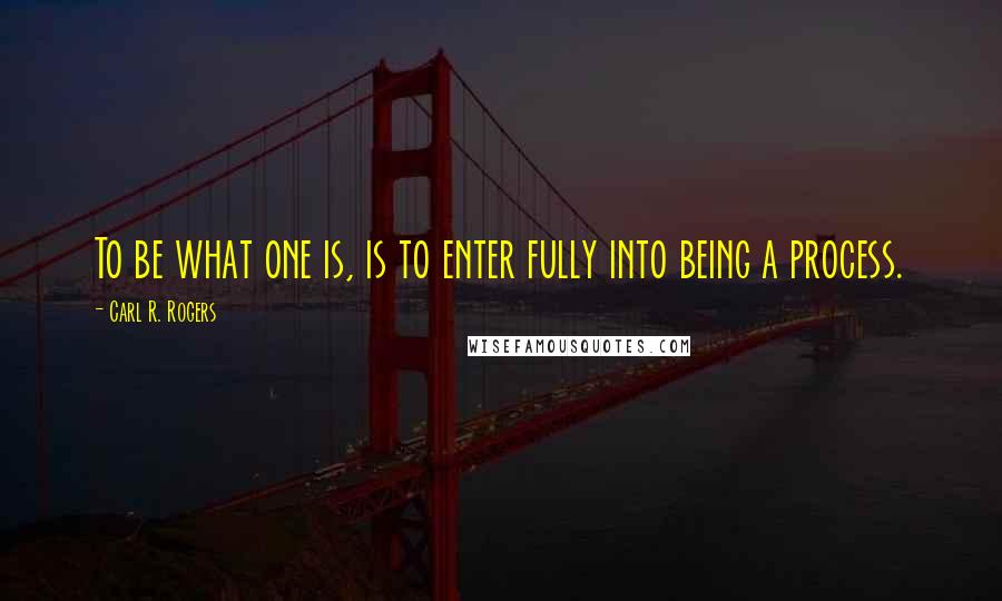 Carl R. Rogers Quotes: To be what one is, is to enter fully into being a process.