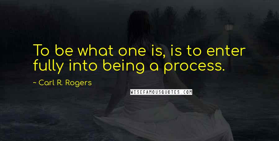 Carl R. Rogers Quotes: To be what one is, is to enter fully into being a process.