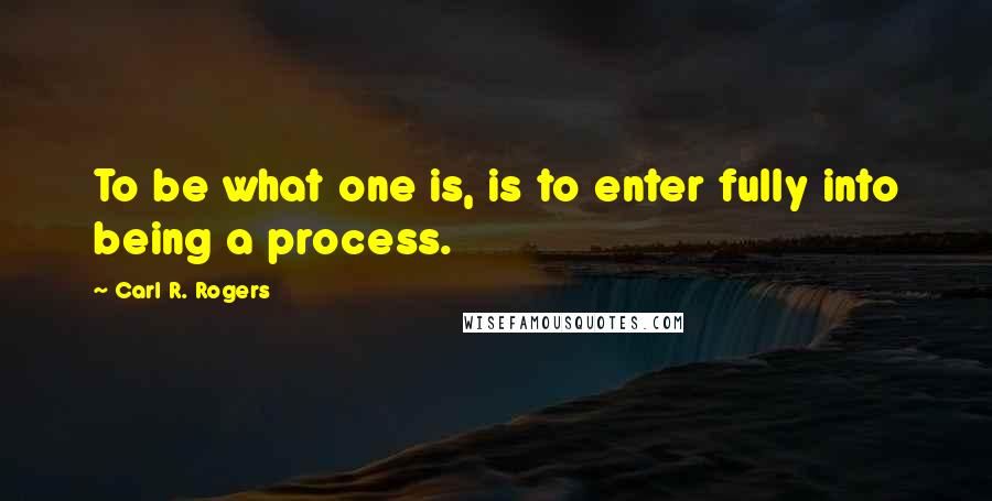 Carl R. Rogers Quotes: To be what one is, is to enter fully into being a process.