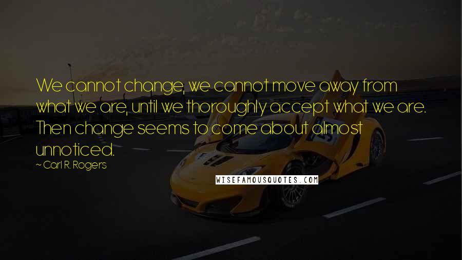 Carl R. Rogers Quotes: We cannot change, we cannot move away from what we are, until we thoroughly accept what we are. Then change seems to come about almost unnoticed.