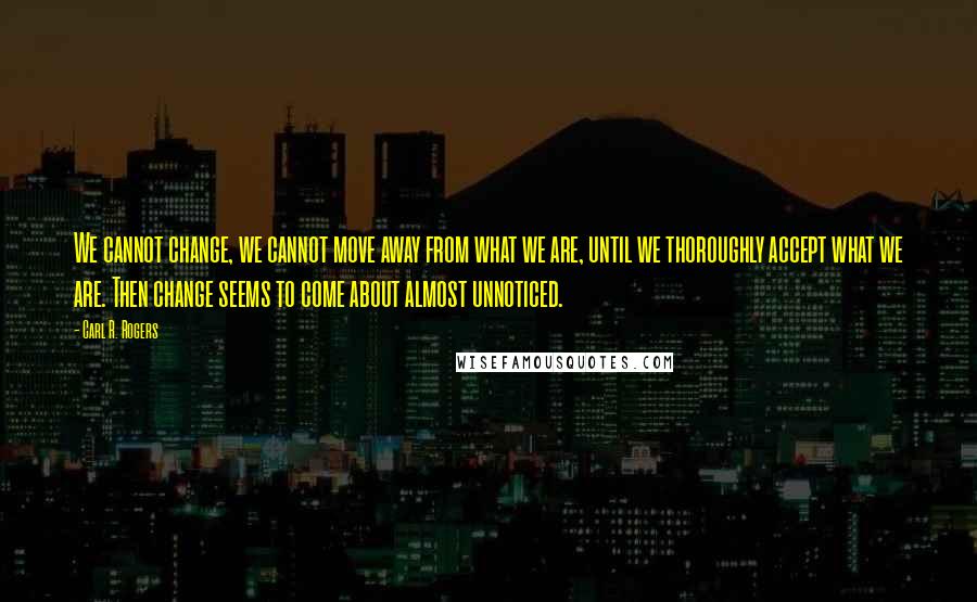 Carl R. Rogers Quotes: We cannot change, we cannot move away from what we are, until we thoroughly accept what we are. Then change seems to come about almost unnoticed.