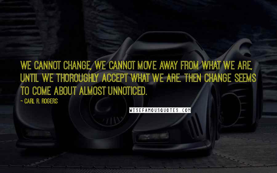 Carl R. Rogers Quotes: We cannot change, we cannot move away from what we are, until we thoroughly accept what we are. Then change seems to come about almost unnoticed.