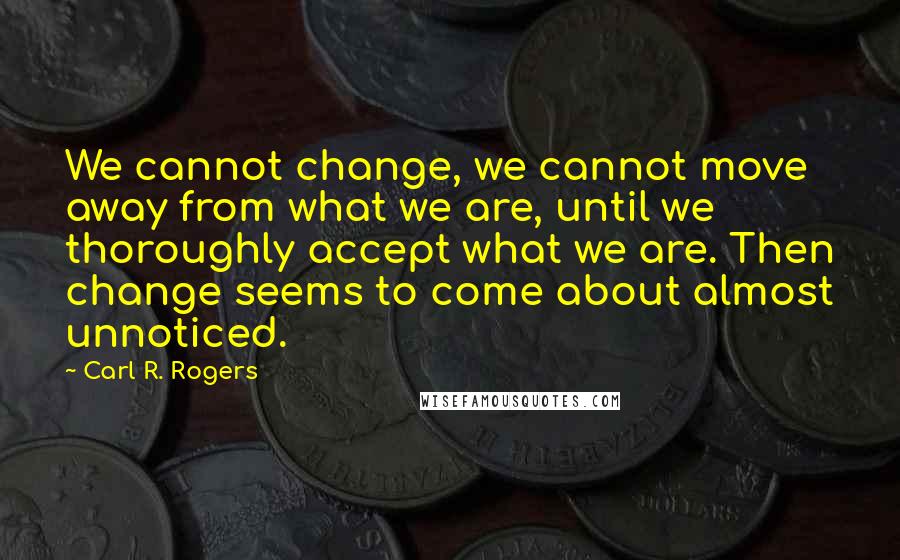 Carl R. Rogers Quotes: We cannot change, we cannot move away from what we are, until we thoroughly accept what we are. Then change seems to come about almost unnoticed.