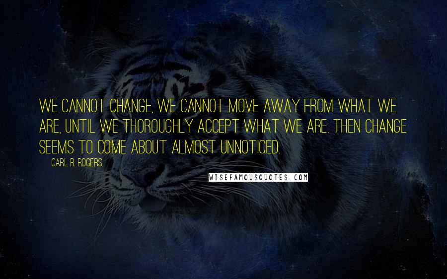 Carl R. Rogers Quotes: We cannot change, we cannot move away from what we are, until we thoroughly accept what we are. Then change seems to come about almost unnoticed.