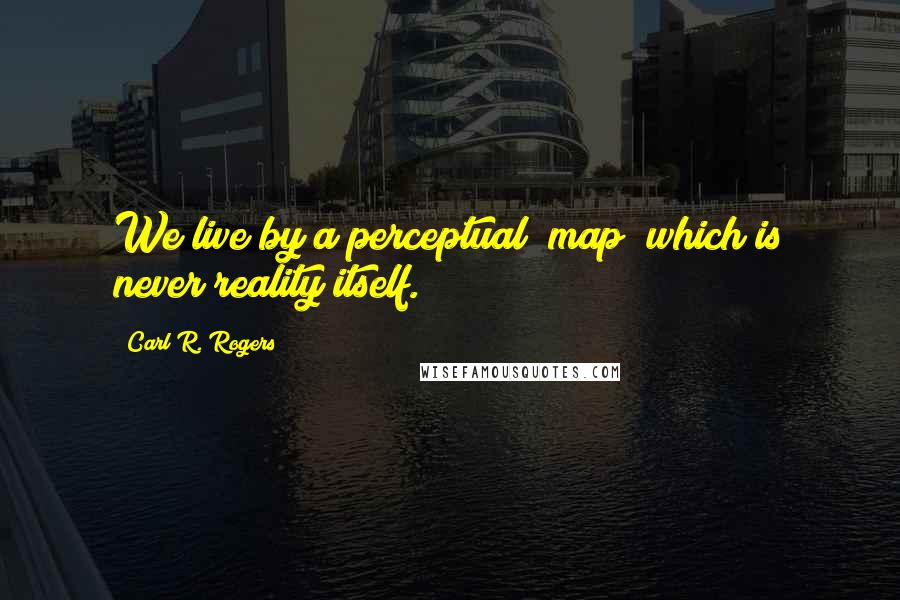 Carl R. Rogers Quotes: We live by a perceptual "map" which is never reality itself.