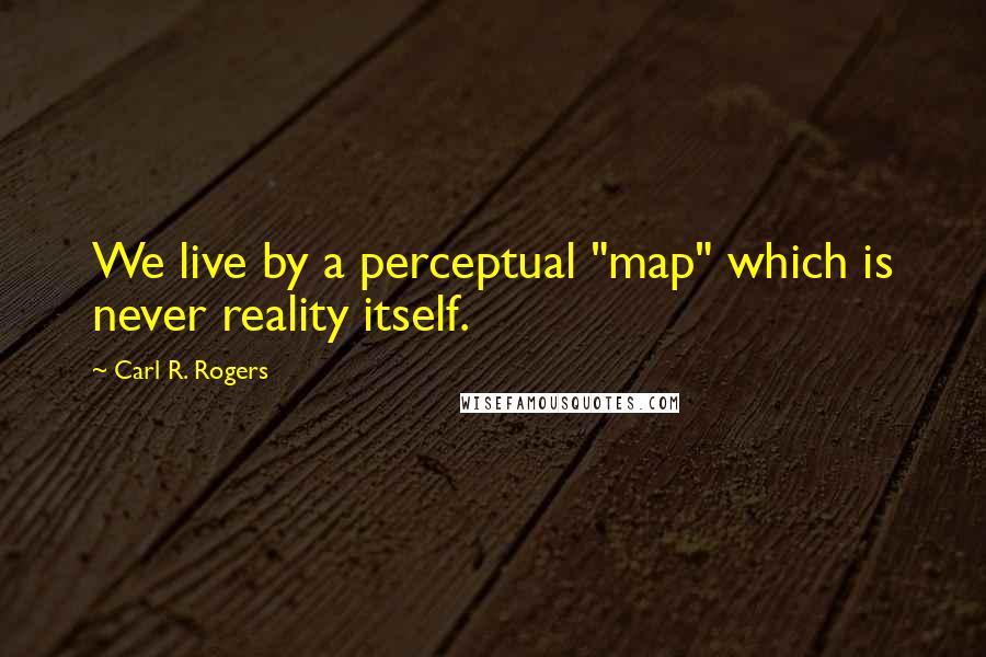 Carl R. Rogers Quotes: We live by a perceptual "map" which is never reality itself.