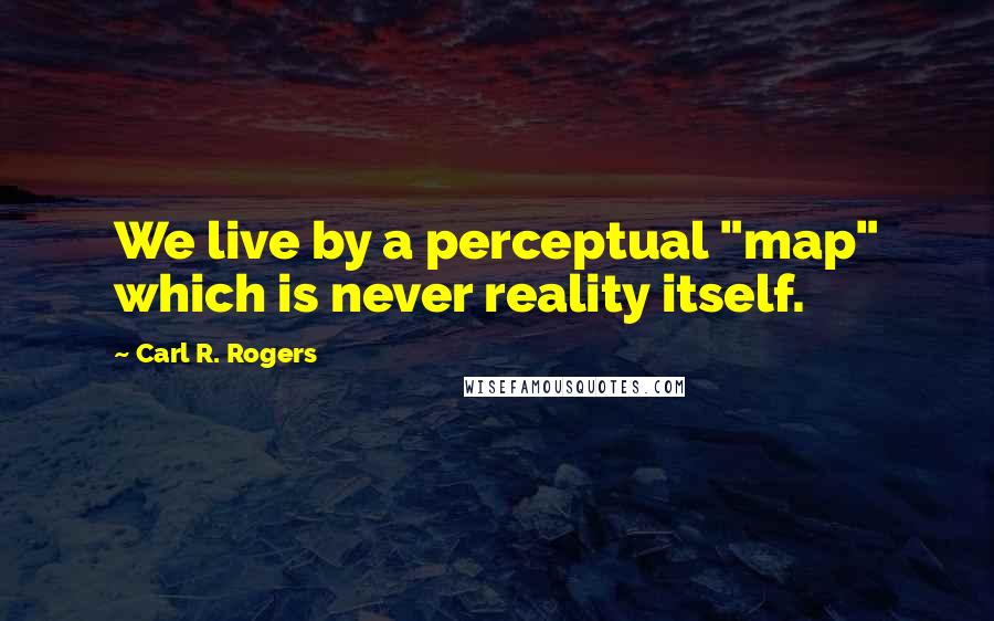 Carl R. Rogers Quotes: We live by a perceptual "map" which is never reality itself.