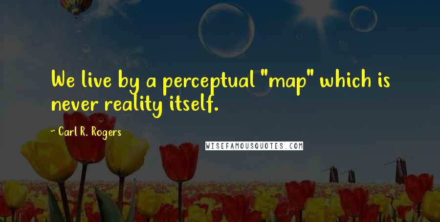 Carl R. Rogers Quotes: We live by a perceptual "map" which is never reality itself.