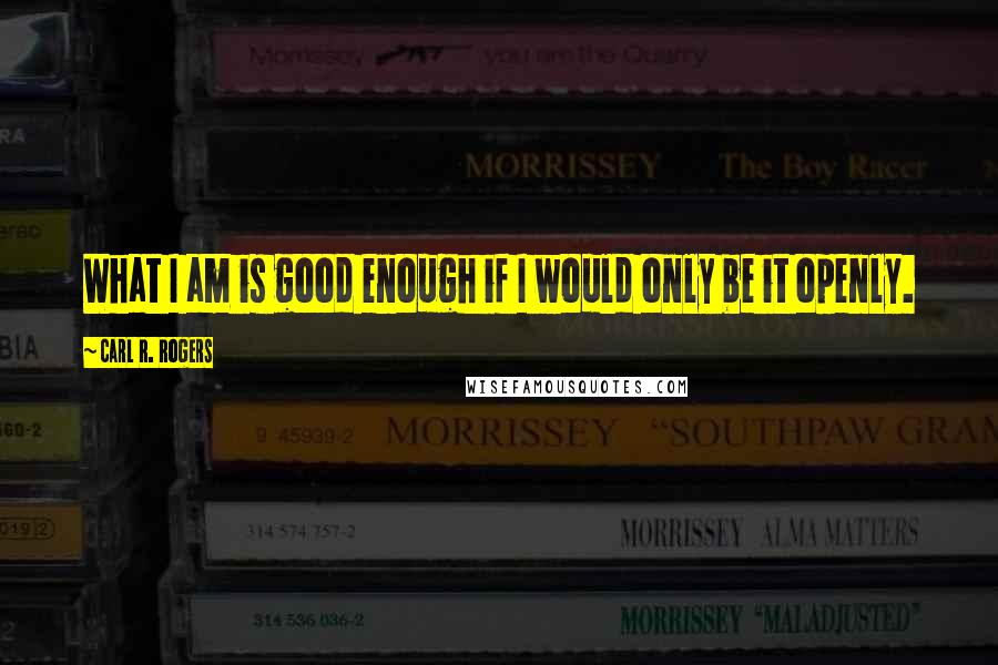 Carl R. Rogers Quotes: What I am is good enough if I would only be it openly.
