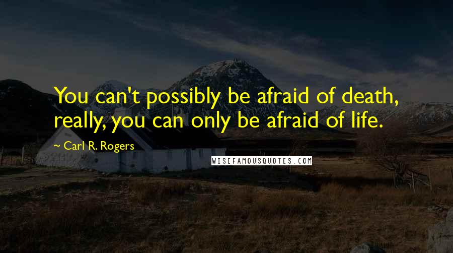 Carl R. Rogers Quotes: You can't possibly be afraid of death, really, you can only be afraid of life.