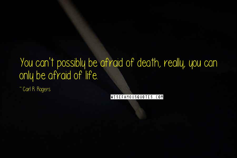 Carl R. Rogers Quotes: You can't possibly be afraid of death, really, you can only be afraid of life.