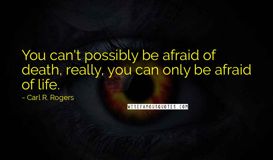 Carl R. Rogers Quotes: You can't possibly be afraid of death, really, you can only be afraid of life.